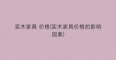 实木家具 价格(实木家具价格的影响因素)